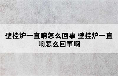 壁挂炉一直响怎么回事 壁挂炉一直响怎么回事啊